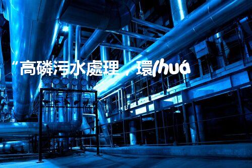 “高磷污水處理，環(huán)保先鋒，守護(hù)碧水藍(lán)天！”